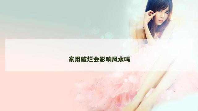 家用破烂会影响风水吗 家用破烂会影响风水吗