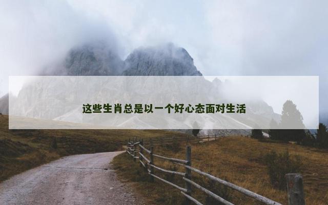 这些生肖总是以一个好心态面对生活