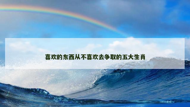 喜欢的东西从不喜欢去争取的五大生肖 喜欢的东西从不喜欢去争取的五大生肖