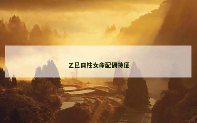 乙巳日柱女命配偶特征 乙巳日柱女命配偶特征
