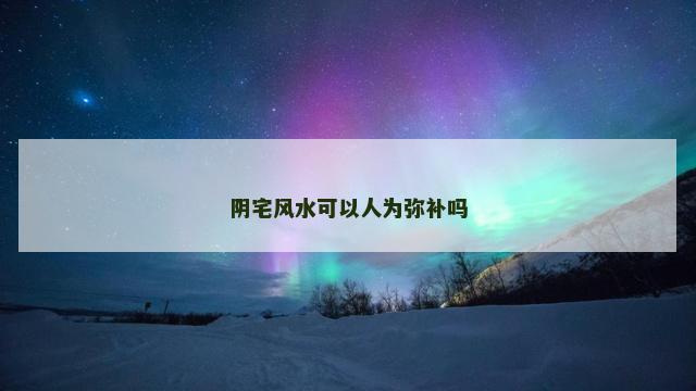 阴宅风水可以人为弥补吗