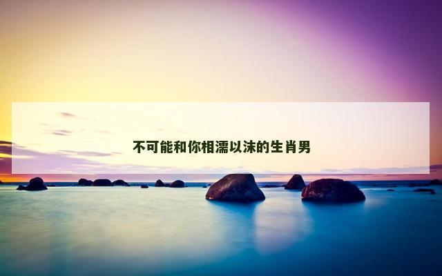不可能和你相濡以沫的生肖男