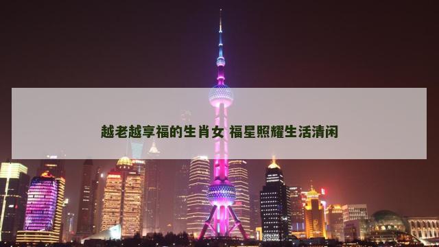 越老越享福的生肖女 福星照耀生活清闲