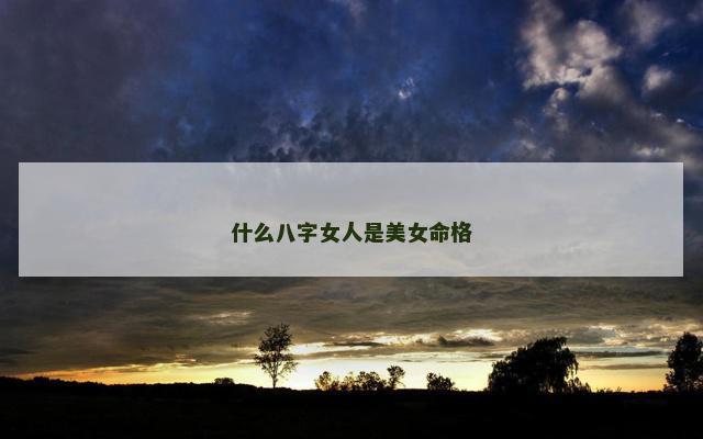 什么八字女人是美女命格 什么八字女人是美女命格