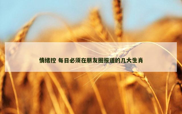 情绪控 每日必须在朋友圈报道的几大生肖 情绪控 每日必须在朋友圈报道的几大生肖