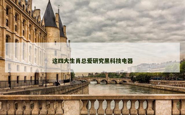 这四大生肖总爱研究黑科技电器