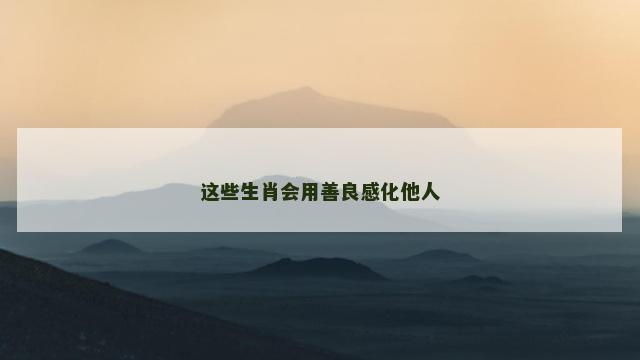 这些生肖会用善良感化他人