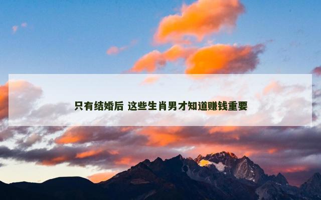 只有结婚后 这些生肖男才知道赚钱重要