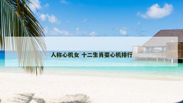 人称心机女 十二生肖耍心机排行 人称心机女 十二生肖耍心机排行