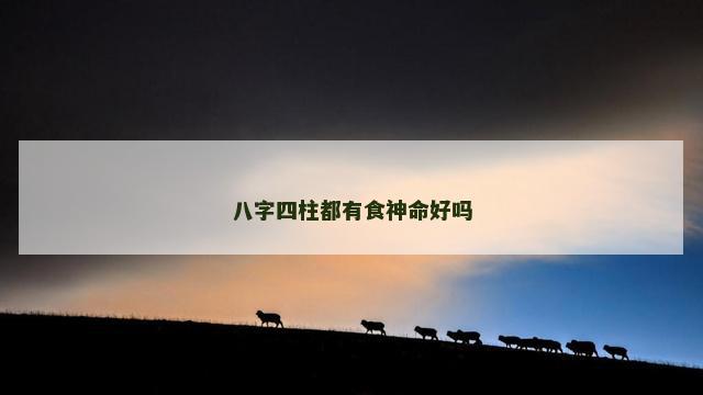 八字四柱都有食神命好吗 八字四柱都有食神命好吗