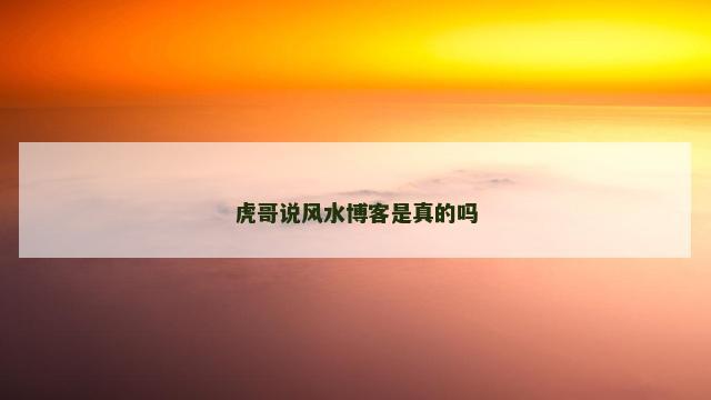 虎哥说风水博客是真的吗 虎哥说风水博客是真的吗