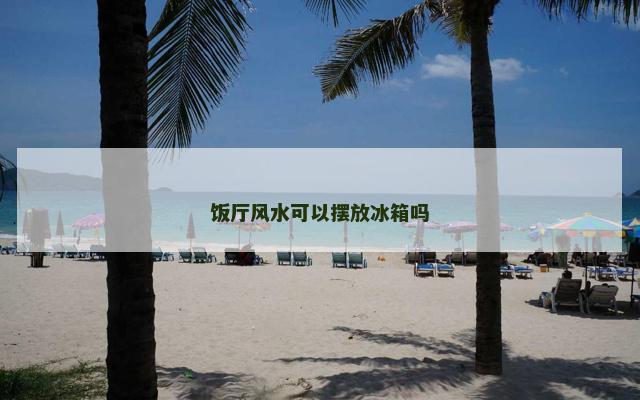 饭厅风水可以摆放冰箱吗