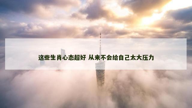 这些生肖心态超好 从来不会给自己太大压力