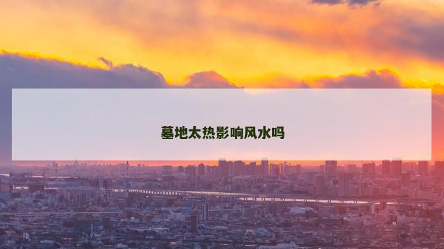 墓地太热影响风水吗 墓地太热影响风水吗