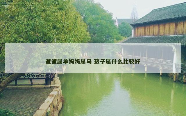 爸爸属羊妈妈属马 孩子属什么比较好 爸爸属羊妈妈属马 孩子属什么比较好