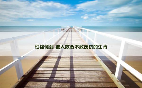 性格懦弱 被人欺负不敢反抗的生肖