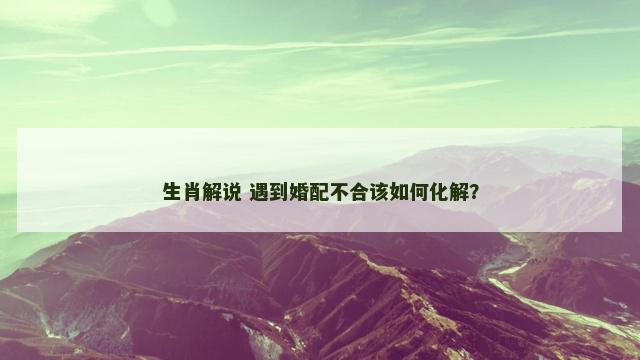生肖解说 遇到婚配不合该如何化解? 生肖解说 遇到婚配不合该如何化解?