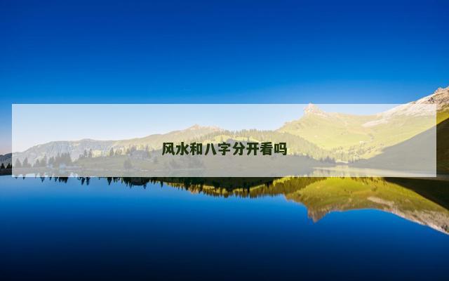 风水和八字分开看吗 风水和八字分开看吗