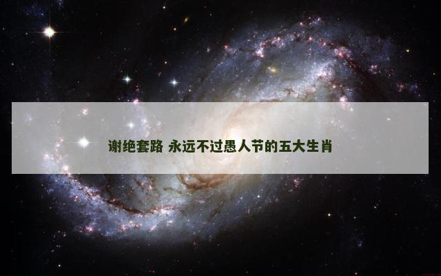 谢绝套路 永远不过愚人节的五大生肖 谢绝套路 永远不过愚人节的五大生肖