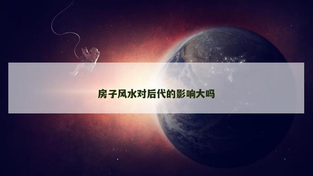房子风水对后代的影响大吗