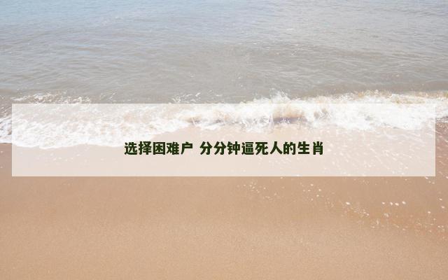选择困难户 分分钟逼死人的生肖