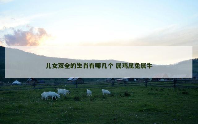 儿女双全的生肖有哪几个 属鸡属兔属牛 儿女双全的生肖有哪几个 属鸡属兔属牛