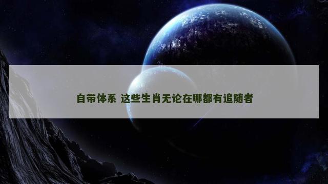 自带体系 这些生肖无论在哪都有追随者