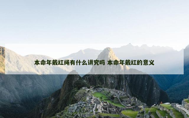 本命年戴红绳有什么讲究吗 本命年戴红的意义
