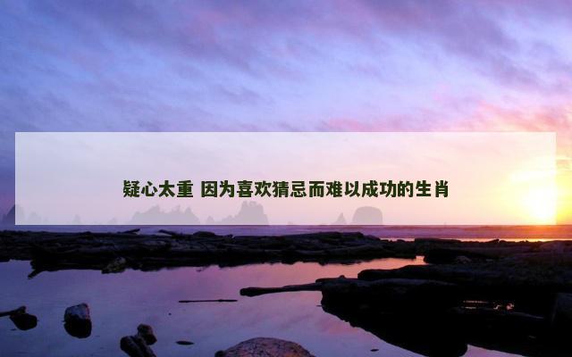 疑心太重 因为喜欢猜忌而难以成功的生肖