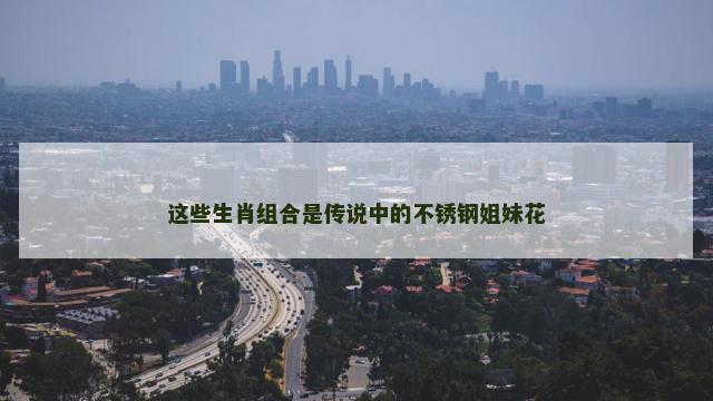 这些生肖组合是传说中的不锈钢姐妹花
