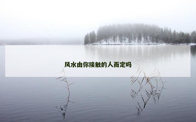 风水由你接触的人而定吗