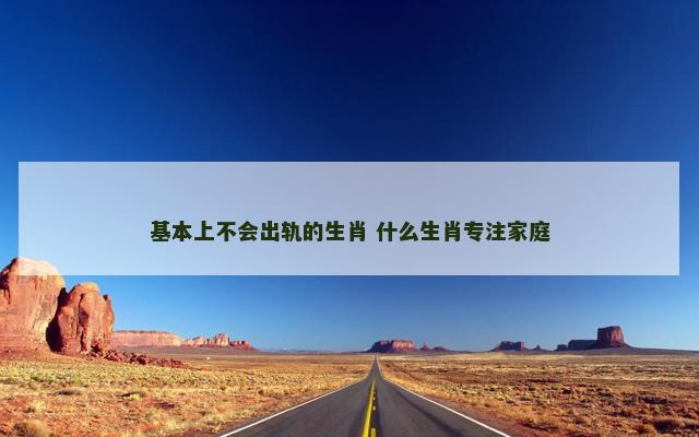基本上不会出轨的生肖 什么生肖专注家庭 基本上不会出轨的生肖 什么生肖专注家庭