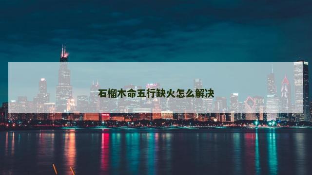 石榴木命五行缺火怎么解决