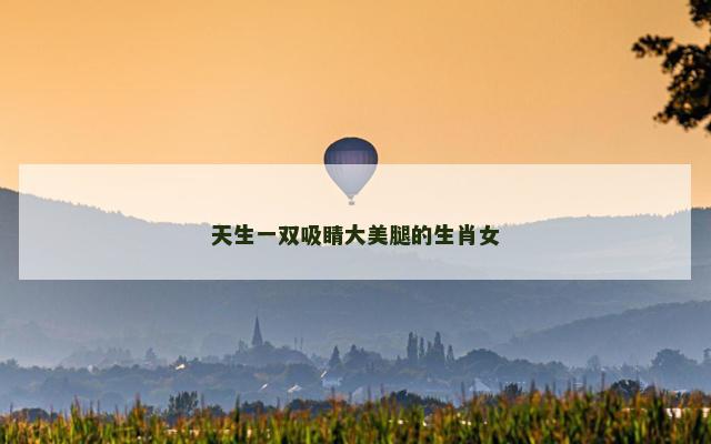 天生一双吸睛大美腿的生肖女
