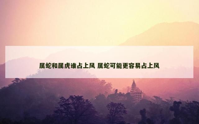 属蛇和属虎谁占上风 属蛇可能更容易占上风 属蛇和属虎谁占上风 属蛇可能更容易占上风