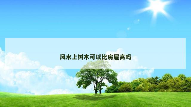 风水上树木可以比房屋高吗 风水上树木可以比房屋高吗