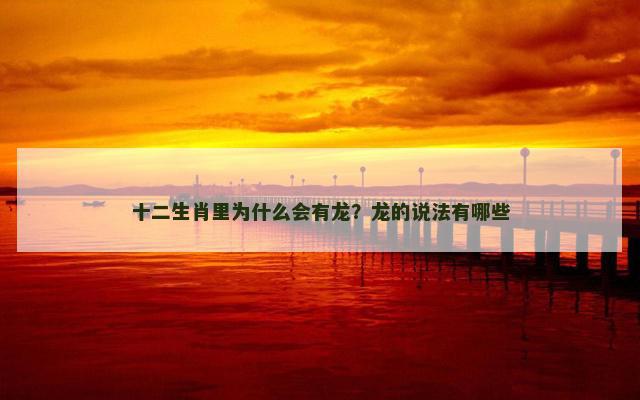 十二生肖里为什么会有龙?龙的说法有哪些 十二生肖里为什么会有龙?龙的说法有哪些