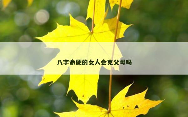八字命硬的女人会克父母吗
