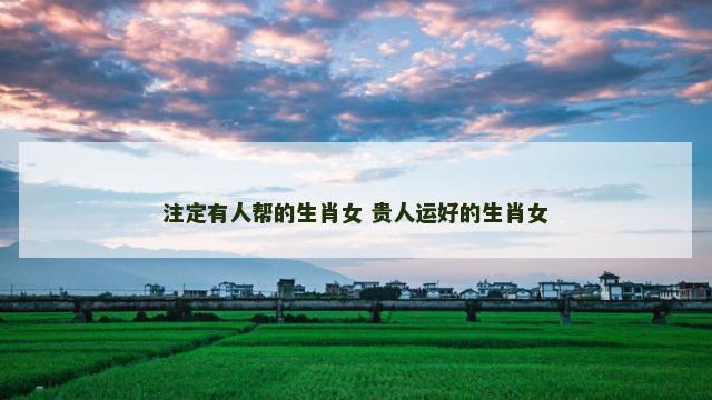 注定有人帮的生肖女 贵人运好的生肖女