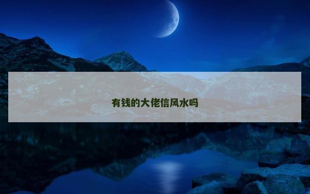 有钱的大佬信风水吗 有钱的大佬信风水吗