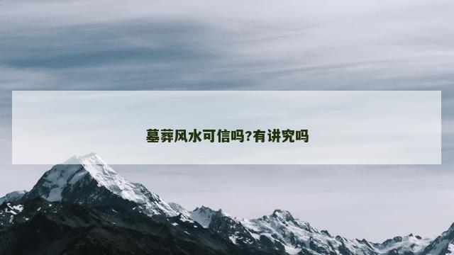 墓葬风水可信吗?有讲究吗 墓葬风水可信吗?有讲究吗