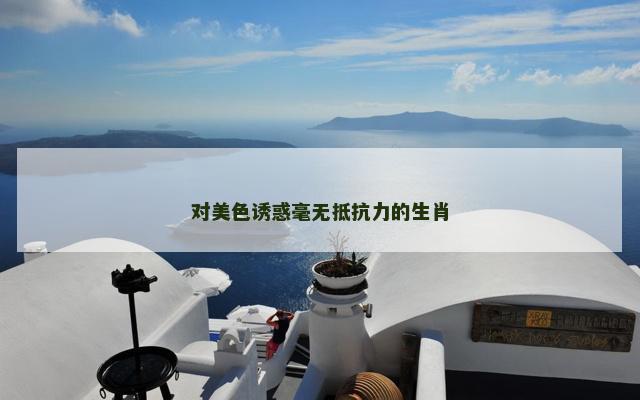 对美色诱惑毫无抵抗力的生肖
