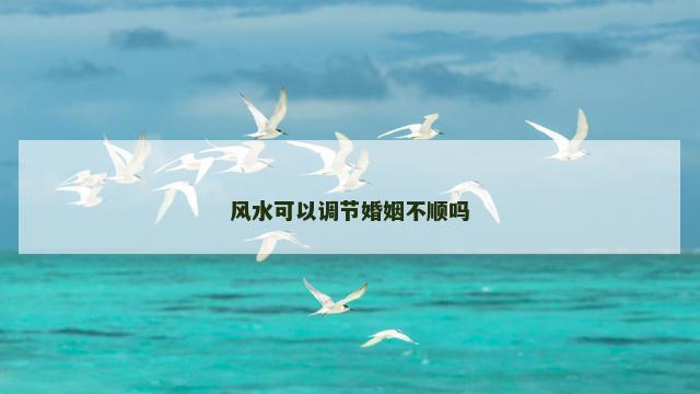 风水可以调节婚姻不顺吗 风水可以调节婚姻不顺吗