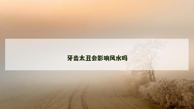 牙齿太丑会影响风水吗 牙齿太丑会影响风水吗