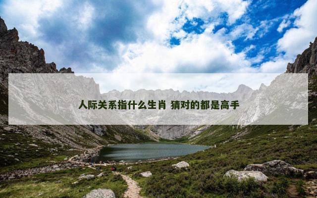 人际关系指什么生肖 猜对的都是高手 人际关系指什么生肖 猜对的都是高手