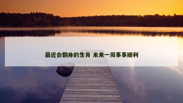 最近会翻身的生肖 未来一周事事顺利