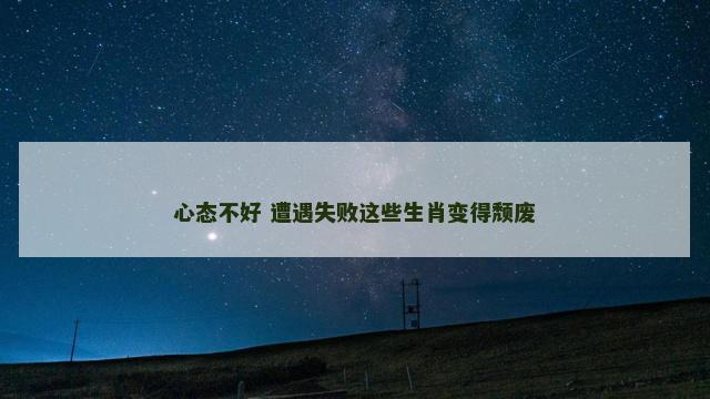 心态不好 遭遇失败这些生肖变得颓废 心态不好 遭遇失败这些生肖变得颓废