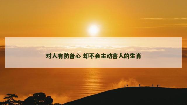 对人有防备心 却不会主动害人的生肖 对人有防备心 却不会主动害人的生肖