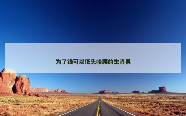 为了钱可以低头哈腰的生肖男 为了钱可以低头哈腰的生肖男