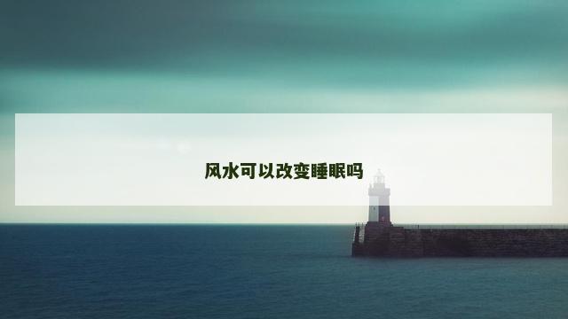 风水可以改变睡眠吗 风水可以改变睡眠吗
